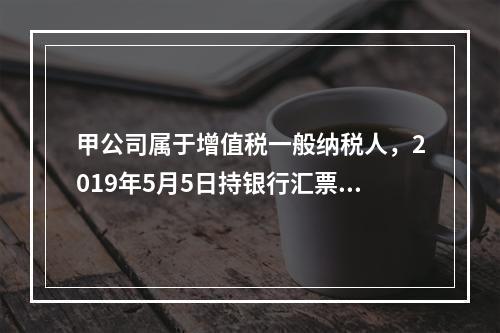 甲公司属于增值税一般纳税人，2019年5月5日持银行汇票购入