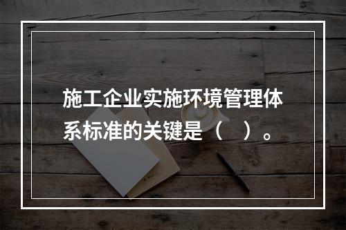 施工企业实施环境管理体系标准的关键是（　）。