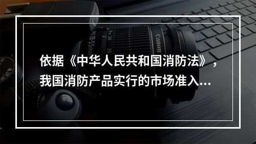 依据《中华人民共和国消防法》，我国消防产品实行的市场准入制度