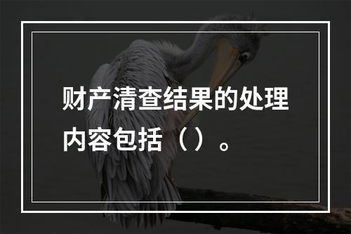 财产清查结果的处理内容包括（ ）。