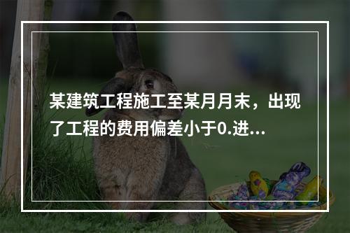 某建筑工程施工至某月月末，出现了工程的费用偏差小于0.进度偏