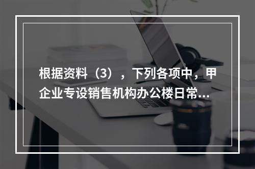 根据资料（3），下列各项中，甲企业专设销售机构办公楼日常维修