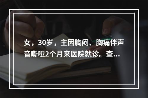 女，30岁，主因胸闷、胸痛伴声音嘶哑2个月来医院就诊。查体：