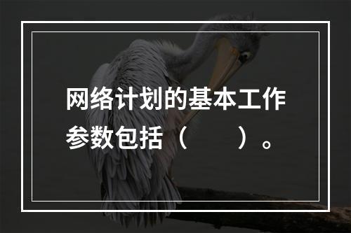 网络计划的基本工作参数包括（　　）。