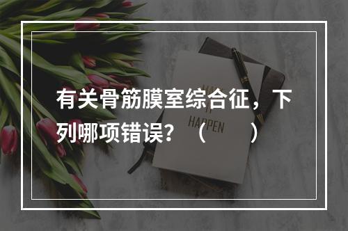 有关骨筋膜室综合征，下列哪项错误？（　　）