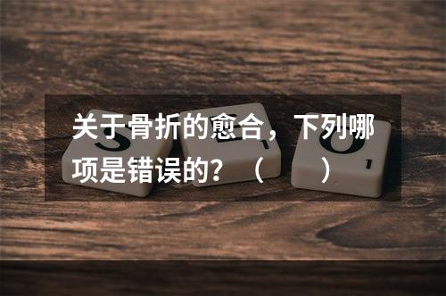 关于骨折的愈合，下列哪项是错误的？（　　）