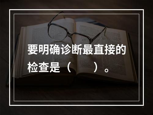 要明确诊断最直接的检查是（　　）。