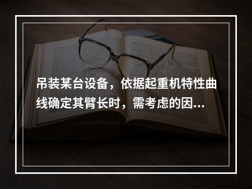 吊装某台设备，依据起重机特性曲线确定其臂长时，需考虑的因素有