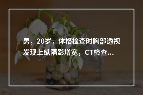 男，20岁，体格检查时胸部透视发现上纵隔影增宽，CT检查示上