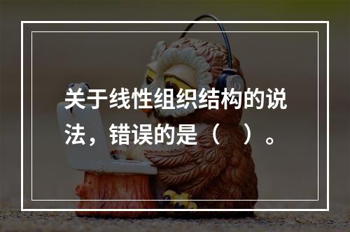 关于线性组织结构的说法，错误的是（　）。