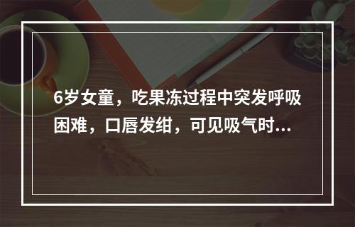 6岁女童，吃果冻过程中突发呼吸困难，口唇发绀，可见吸气时三凹