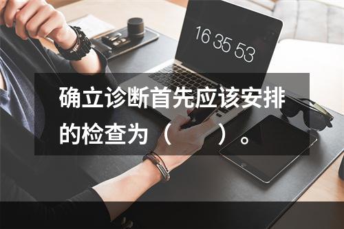 确立诊断首先应该安排的检查为（　　）。