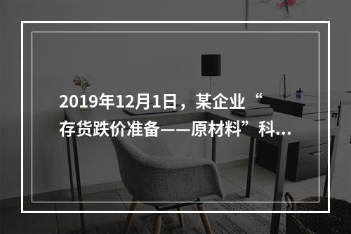 2019年12月1日，某企业“存货跌价准备——原材料”科目贷