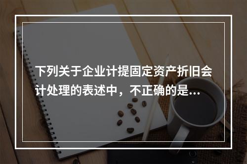 下列关于企业计提固定资产折旧会计处理的表述中，不正确的是（　