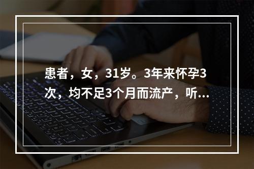 患者，女，31岁。3年来怀孕3次，均不足3个月而流产，听力减