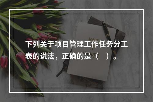 下列关于项目管理工作任务分工表的说法，正确的是（　）。