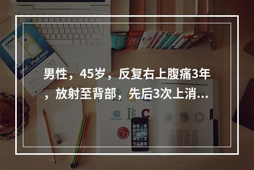 男性，45岁，反复右上腹痛3年，放射至背部，先后3次上消化道