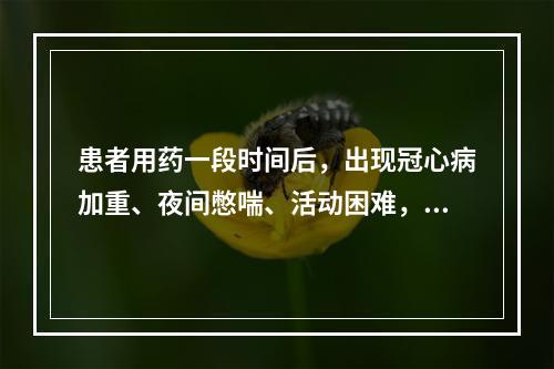 患者用药一段时间后，出现冠心病加重、夜间憋喘、活动困难，诊断