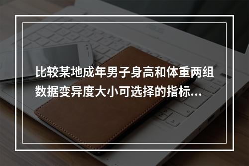 比较某地成年男子身高和体重两组数据变异度大小可选择的指标是（