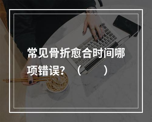 常见骨折愈合时间哪项错误？（　　）