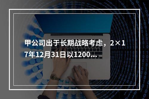 甲公司出于长期战略考虑，2×17年12月31日以1200万美