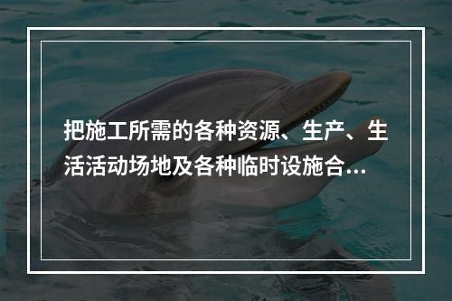 把施工所需的各种资源、生产、生活活动场地及各种临时设施合理地