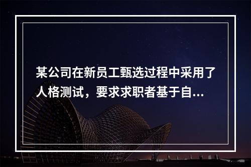 某公司在新员工甄选过程中采用了人格测试，要求求职者基于自身