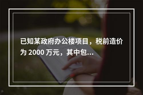 已知某政府办公楼项目，税前造价为 2000 万元，其中包含增