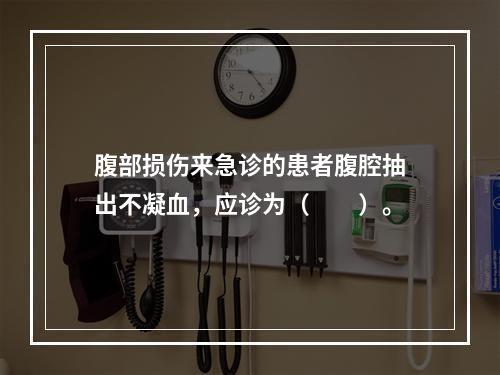 腹部损伤来急诊的患者腹腔抽出不凝血，应诊为（　　）。