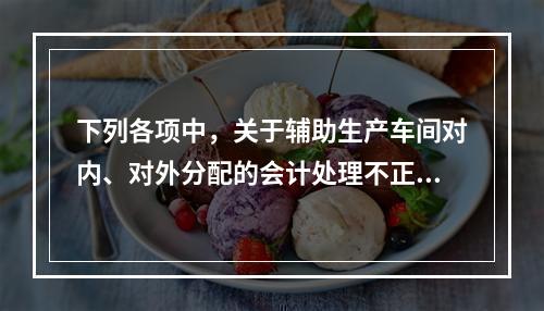 下列各项中，关于辅助生产车间对内、对外分配的会计处理不正确的