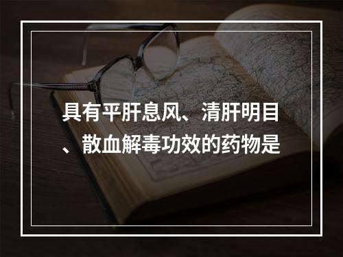 具有平肝息风、清肝明目、散血解毒功效的药物是