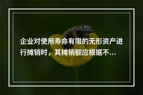 企业对使用寿命有限的无形资产进行摊销时，其摊销额应根据不同情