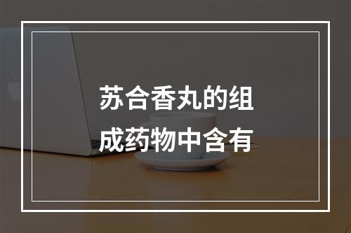 苏合香丸的组成药物中含有