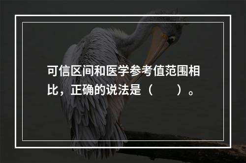 可信区间和医学参考值范围相比，正确的说法是（　　）。