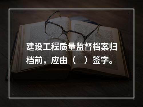 建设工程质量监督档案归档前，应由（　）签字。