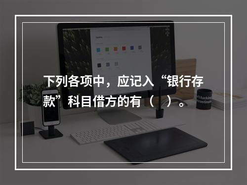 下列各项中，应记入“银行存款”科目借方的有（　）。