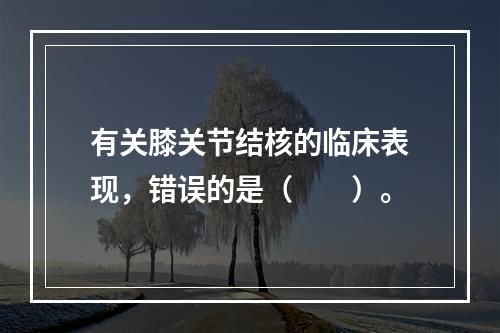 有关膝关节结核的临床表现，错误的是（　　）。