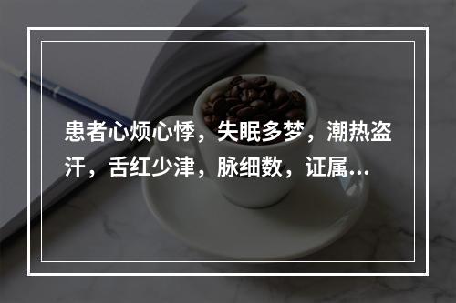 患者心烦心悸，失眠多梦，潮热盗汗，舌红少津，脉细数，证属.