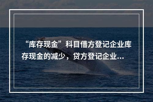 “库存现金”科目借方登记企业库存现金的减少，贷方登记企业库存