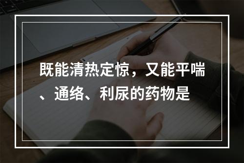 既能清热定惊，又能平喘、通络、利尿的药物是