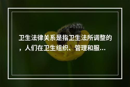 卫生法律关系是指卫生法所调整的，人们在卫生组织、管理和服务过