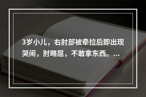 3岁小儿，右肘部被牵拉后即出现哭闹，肘略屈，不敢拿东西。其诊