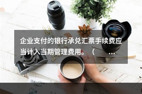 企业支付的银行承兑汇票手续费应当计入当期管理费用。（　　）