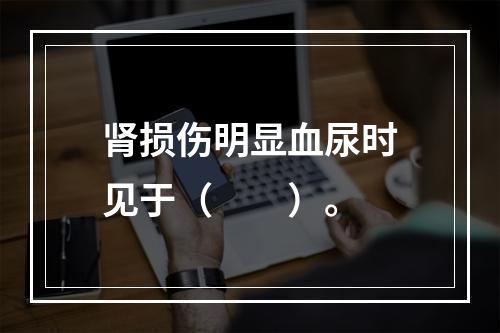 肾损伤明显血尿时见于（　　）。