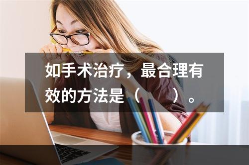 如手术治疗，最合理有效的方法是（　　）。