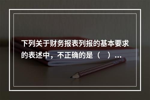 下列关于财务报表列报的基本要求的表述中，不正确的是（ ）。