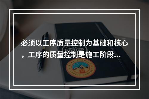 必须以工序质量控制为基础和核心，工序的质量控制是施工阶段质量