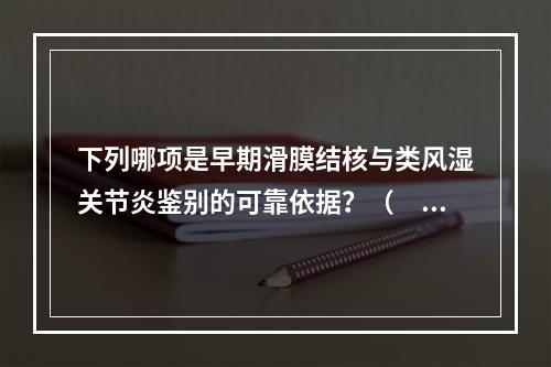 下列哪项是早期滑膜结核与类风湿关节炎鉴别的可靠依据？（　　）