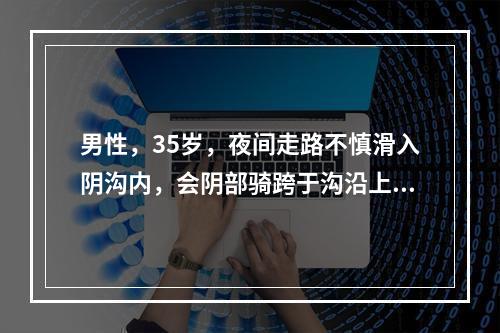 男性，35岁，夜间走路不慎滑入阴沟内，会阴部骑跨于沟沿上，会