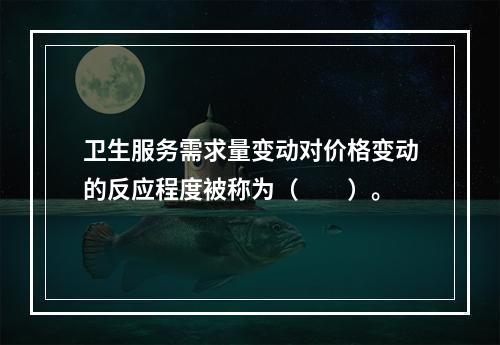 卫生服务需求量变动对价格变动的反应程度被称为（　　）。